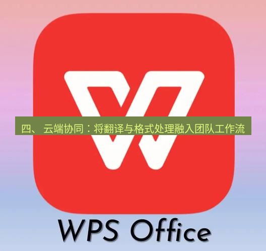 wps官网 四、 云端协同：将翻译与格式处理融入团队工作流