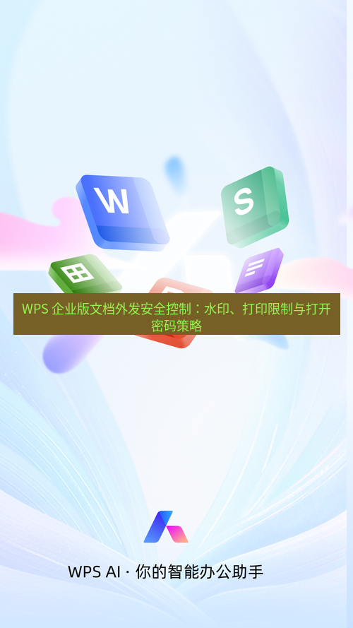 wps官网 WPS 企业版文档外发安全控制：水印、打印限制与打开密码策略