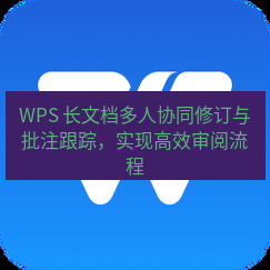 wps官网 WPS 长文档多人协同修订与批注跟踪，实现高效审阅流程