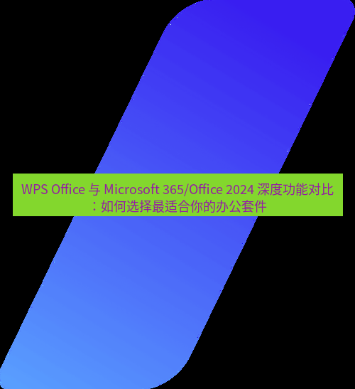 wps官网 WPS Office 与 Microsoft 365/Office 2024 深度功能对比：如何选择最适合你的办公套件