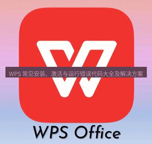 wps官网 WPS 常见安装、激活与运行错误代码大全及解决方案