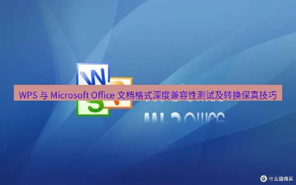 WPS 与 Microsoft Office 文档格式深度兼容性测试及转换保真技巧