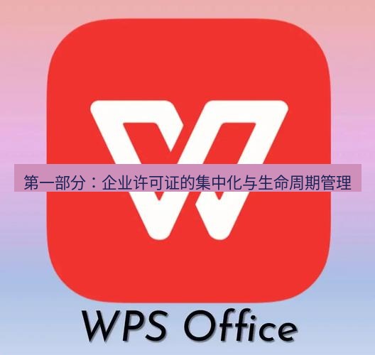 wps官网 第一部分：企业许可证的集中化与生命周期管理