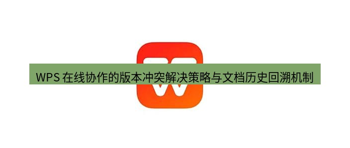 wps官网 WPS 在线协作的版本冲突解决策略与文档历史回溯机制